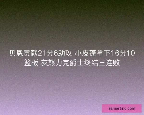 贝恩贡献21分6助攻 小皮蓬拿下16分10篮板 灰熊力克爵士终结三连败