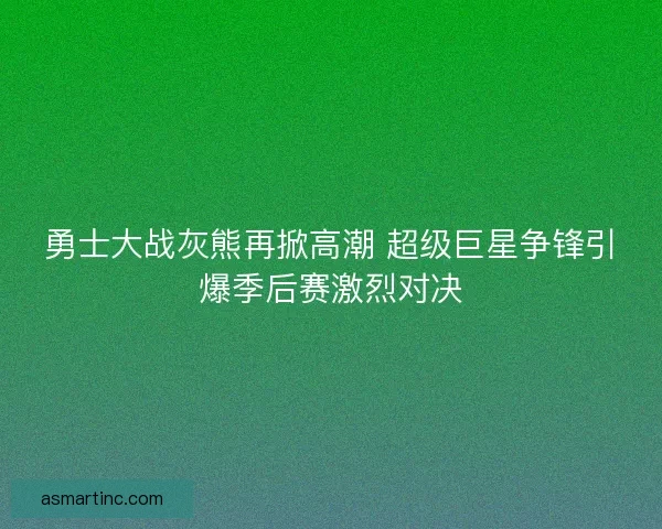 勇士大战灰熊再掀高潮 超级巨星争锋引爆季后赛激烈对决