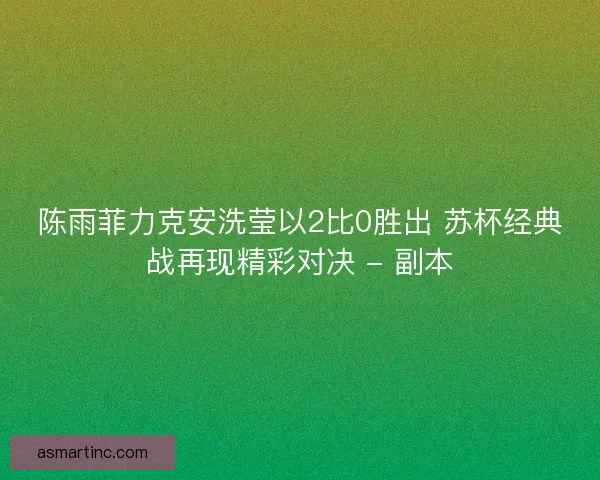 陈雨菲力克安洗莹以2比0胜出 苏杯经典战再现精彩对决 - 副本