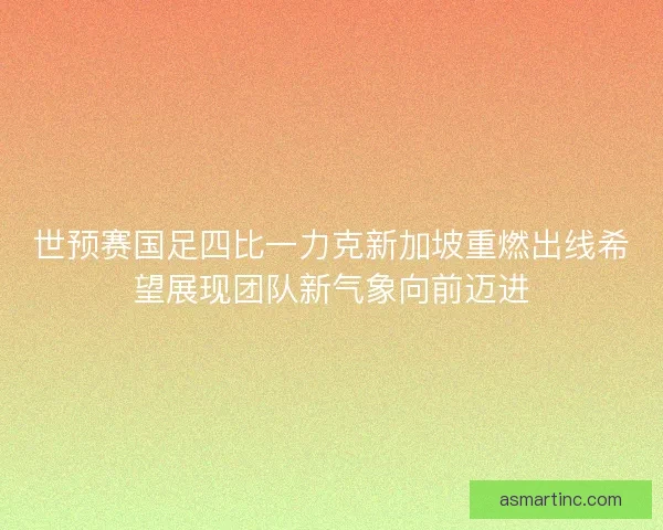 世预赛国足四比一力克新加坡重燃出线希望展现团队新气象向前迈进