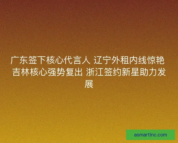 广东签下核心代言人 辽宁外租内线惊艳 吉林核心强势复出 浙江签约新星助力发展
