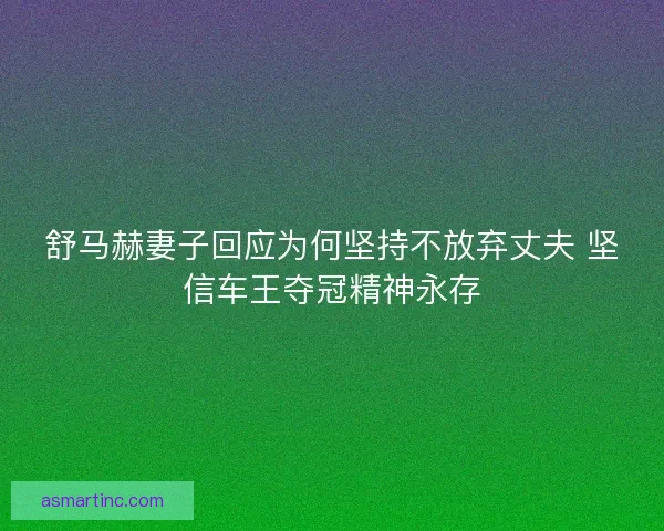 舒马赫妻子回应为何坚持不放弃丈夫 坚信车王夺冠精神永存