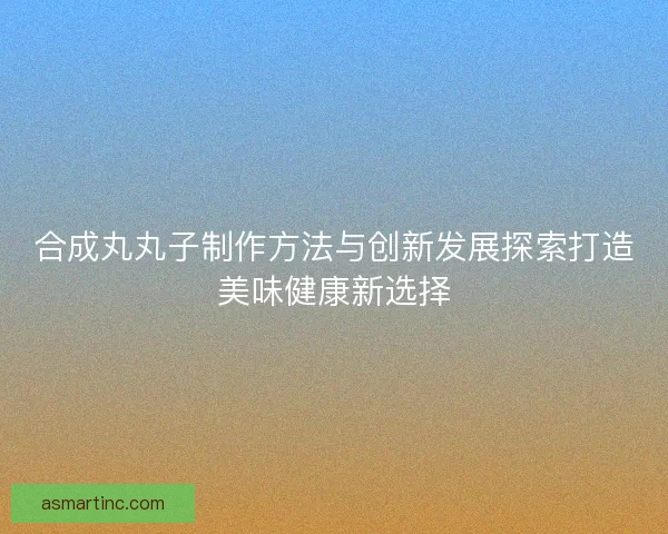 合成丸丸子制作方法与创新发展探索打造美味健康新选择