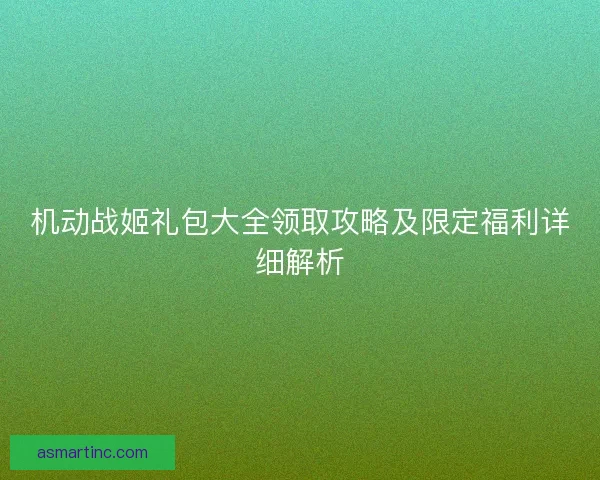 机动战姬礼包大全领取攻略及限定福利详细解析