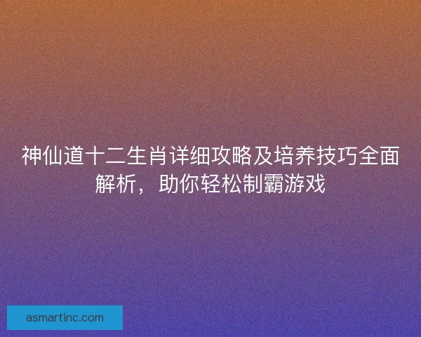 神仙道十二生肖详细攻略及培养技巧全面解析，助你轻松制霸游戏