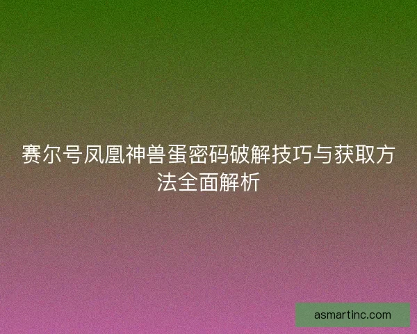 赛尔号凤凰神兽蛋密码破解技巧与获取方法全面解析