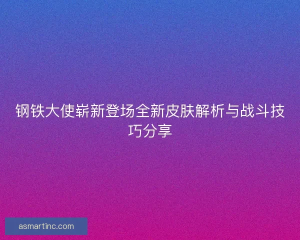 钢铁大使崭新登场全新皮肤解析与战斗技巧分享