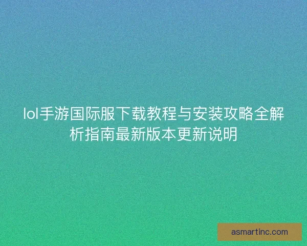 lol手游国际服下载教程与安装攻略全解析指南最新版本更新说明
