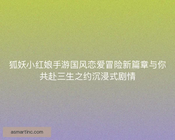 狐妖小红娘手游国风恋爱冒险新篇章与你共赴三生之约沉浸式剧情