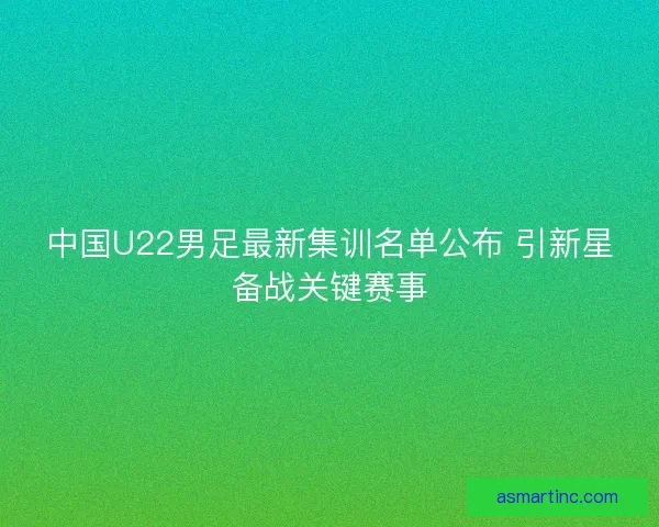 中国U22男足最新集训名单公布 引新星备战关键赛事