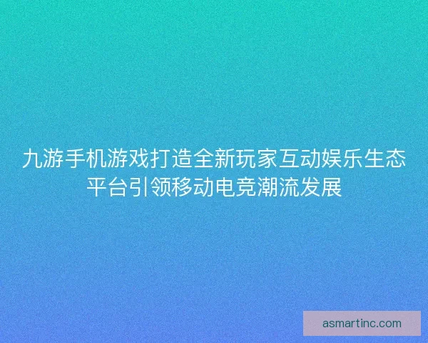 九游手机游戏打造全新玩家互动娱乐生态平台引领移动电竞潮流发展