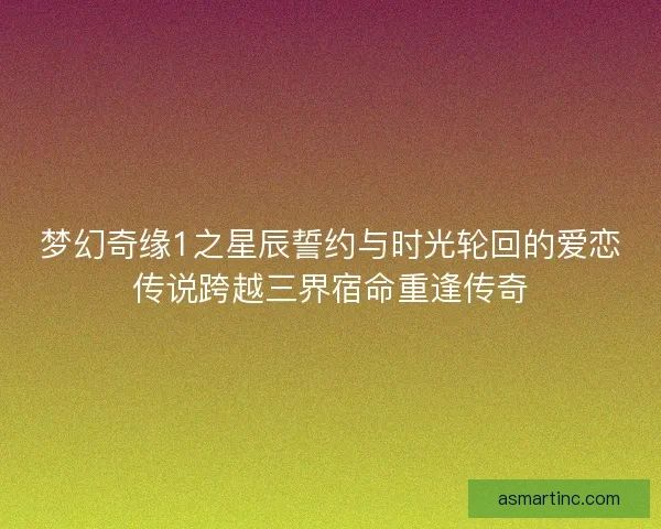 梦幻奇缘1之星辰誓约与时光轮回的爱恋传说跨越三界宿命重逢传奇