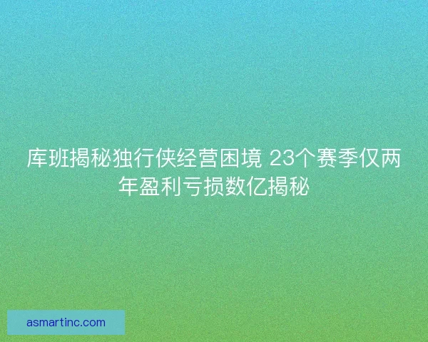 库班揭秘独行侠经营困境 23个赛季仅两年盈利亏损数亿揭秘