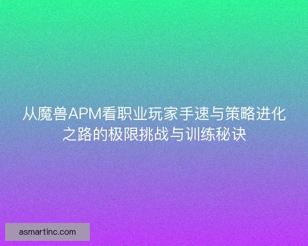 从魔兽APM看职业玩家手速与策略进化之路的极限挑战与训练秘诀