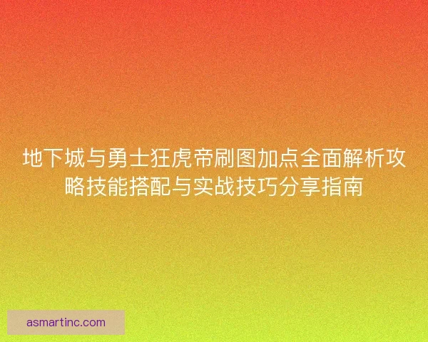 地下城与勇士狂虎帝刷图加点全面解析攻略技能搭配与实战技巧分享指南