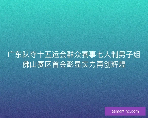 广东队夺十五运会群众赛事七人制男子组佛山赛区首金彰显实力再创辉煌