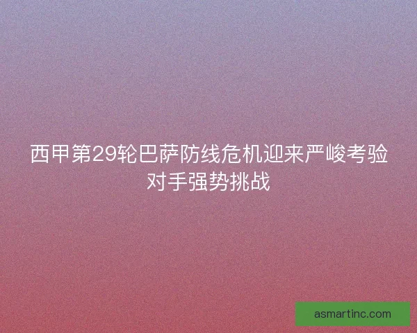西甲第29轮巴萨防线危机迎来严峻考验对手强势挑战