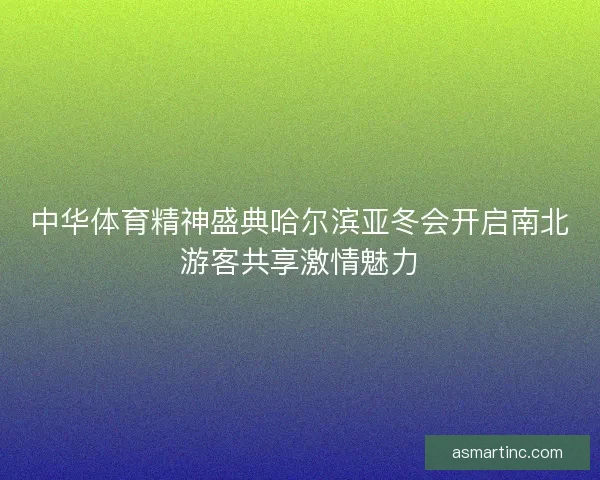 中华体育精神盛典哈尔滨亚冬会开启南北游客共享激情魅力