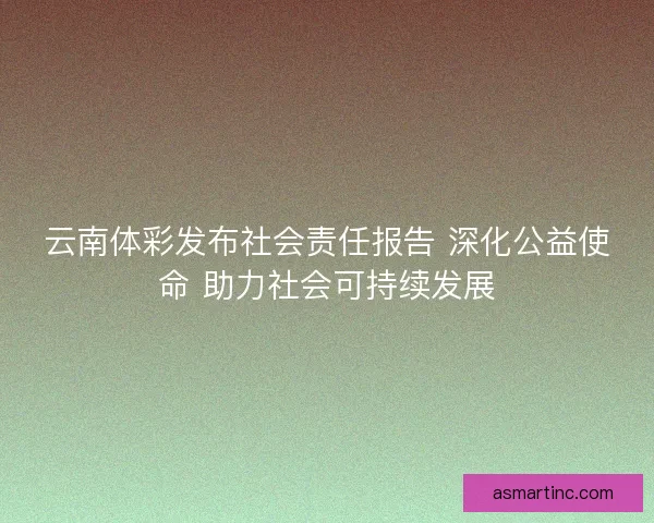 云南体彩发布社会责任报告 深化公益使命 助力社会可持续发展