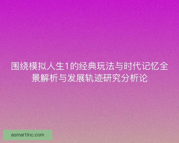 围绕模拟人生1的经典玩法与时代记忆全景解析与发展轨迹研究分析论