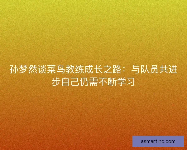 孙梦然谈菜鸟教练成长之路：与队员共进步自己仍需不断学习