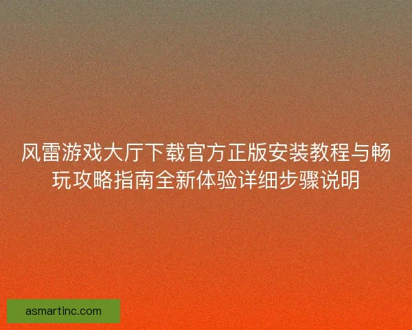 风雷游戏大厅下载官方正版安装教程与畅玩攻略指南全新体验详细步骤说明