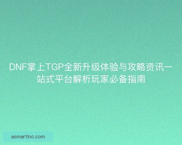 DNF掌上TGP全新升级体验与攻略资讯一站式平台解析玩家必备指南