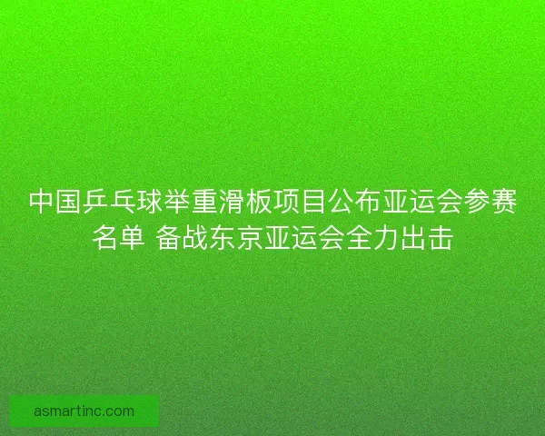 中国乒乓球举重滑板项目公布亚运会参赛名单 备战东京亚运会全力出击
