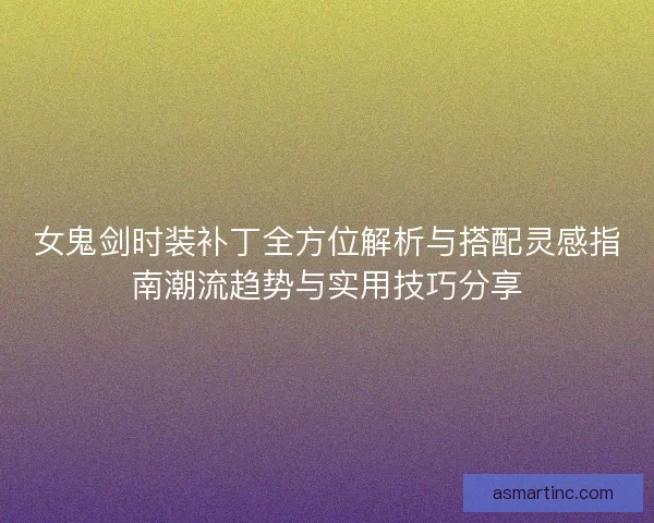 女鬼剑时装补丁全方位解析与搭配灵感指南潮流趋势与实用技巧分享