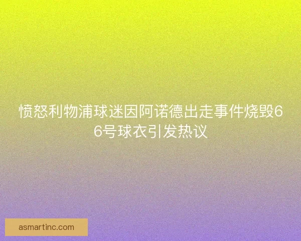 愤怒利物浦球迷因阿诺德出走事件烧毁66号球衣引发热议