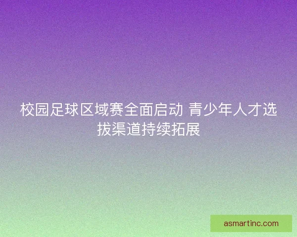 校园足球区域赛全面启动 青少年人才选拔渠道持续拓展