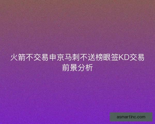 火箭不交易申京马刺不送榜眼签KD交易前景分析