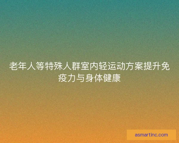 老年人等特殊人群室内轻运动方案提升免疫力与身体健康
