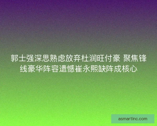 郭士强深思熟虑放弃杜润旺付豪 聚焦锋线豪华阵容遗憾崔永熙缺阵成核心
