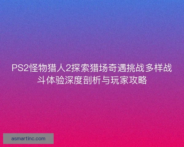 PS2怪物猎人2探索猎场奇遇挑战多样战斗体验深度剖析与玩家攻略