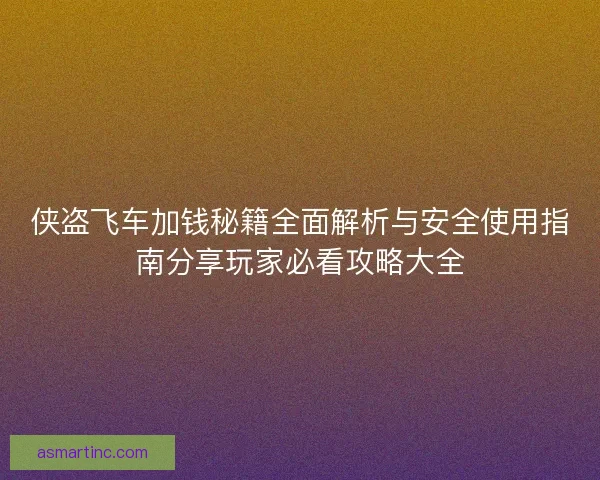 侠盗飞车加钱秘籍全面解析与安全使用指南分享玩家必看攻略大全