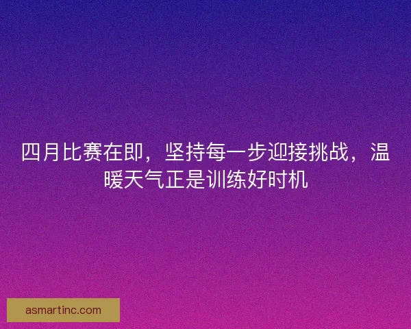 四月比赛在即，坚持每一步迎接挑战，温暖天气正是训练好时机