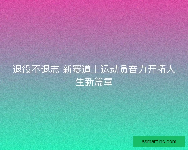 退役不退志 新赛道上运动员奋力开拓人生新篇章