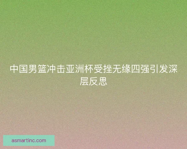 中国男篮冲击亚洲杯受挫无缘四强引发深层反思