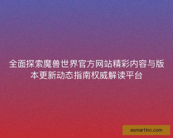 全面探索魔兽世界官方网站精彩内容与版本更新动态指南权威解读平台