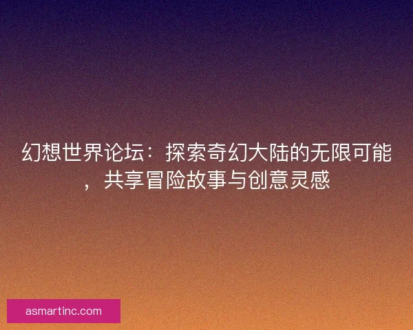 幻想世界论坛：探索奇幻大陆的无限可能，共享冒险故事与创意灵感