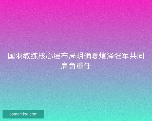 国羽教练核心层布局明确夏煊泽张军共同肩负重任