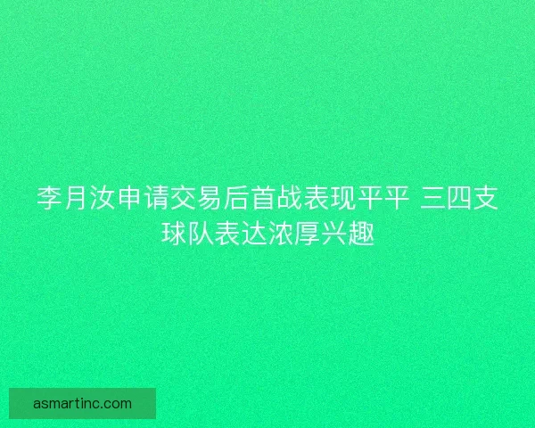 李月汝申请交易后首战表现平平 三四支球队表达浓厚兴趣