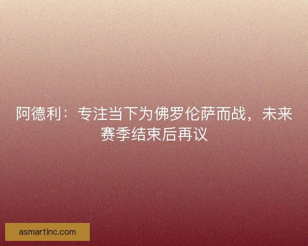 阿德利：专注当下为佛罗伦萨而战，未来赛季结束后再议