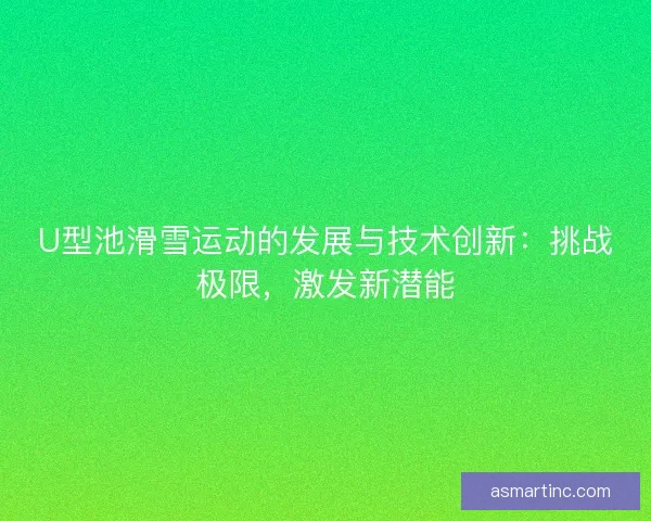 U型池滑雪运动的发展与技术创新：挑战极限，激发新潜能
