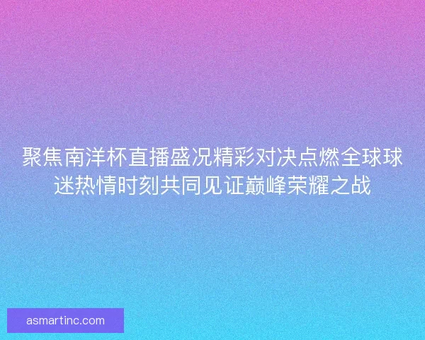 聚焦南洋杯直播盛况精彩对决点燃全球球迷热情时刻共同见证巅峰荣耀之战