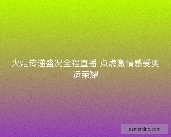 火炬传递盛况全程直播 点燃激情感受奥运荣耀