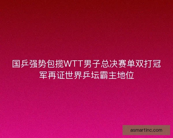 国乒强势包揽WTT男子总决赛单双打冠军再证世界乒坛霸主地位 国乒强势包揽WTT男子总决赛单双打冠军再证世界乒坛霸主地位