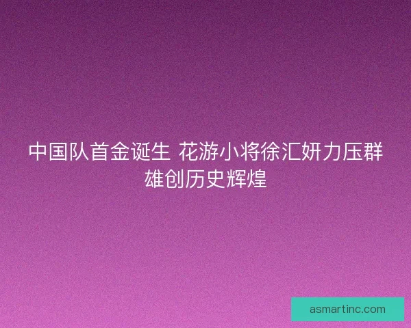 中国队首金诞生 花游小将徐汇妍力压群雄创历史辉煌