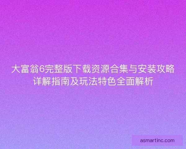 大富翁6完整版下载资源合集与安装攻略详解指南及玩法特色全面解析
